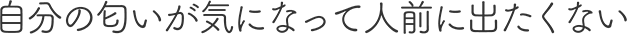 自分の匂いが気になって人前に出たくない