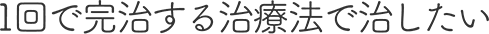 1回で完治する治療法で治したい