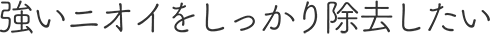 強いニオイをしっかり除去したい