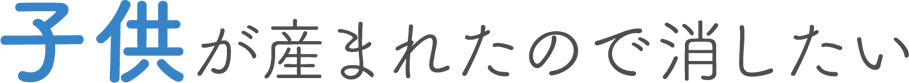 子供が産まれたので消したい