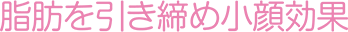 脂肪を引き締め小顔効果